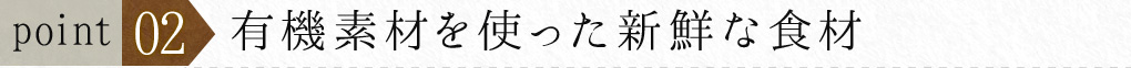 ポイント２　有機素材を使った新鮮な食材