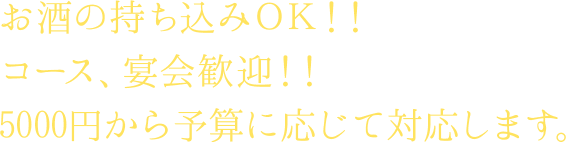 お酒の持ち込みＯＫ！！コース、宴会歓迎！！5000円から予算に応じて対応します。